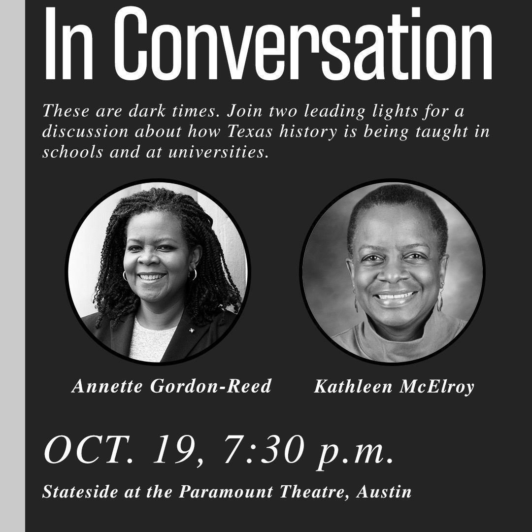 An ad that reads: In Conversation: These are dark times. Join two leading lights for a discussion about how history is taught in Texas schools and universities. Picture of Annette Gordon-Reed and Kathleen McElroy. October 19, 7:30 p.m. at Stateside at the Paramount Theater, Austin